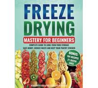 Freeze Drying Mastery For Beginners: Complete Guide to Long-Term Food Storage, Save Money, Reduce Waste and Keep Your Pantry Stocked