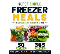 Freezer Meals for Busy Families: Cook Once, Choose Later. The Modular Freezer Method That Turns 50 Make-Ahead Bases into 365 Fast Family Meals Without Repeats or Last-Minute Takeout