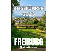 FREIBURG REISEFÜHRER 2025: Authentische Reisen durch die Geschichte, Märkte und lokalen Traditionen des Südwestens