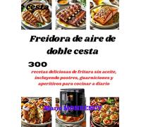 Freidora de aire de doble cesta: 300 recetas deliciosas de fritura sin aceite, incluyendo postres, guarniciones y aperitivos para cocinar a diario
