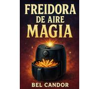 FREIDORA DE AIRE MAGIA: Cómo Cocinar Platillos Exquisitos y Saludables ¡Incluso Si Nunca Has Usado una Freidora Antes!
