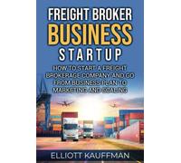 Freight Broker Business Startup: How to Start a Freight Brokerage Company and Go from Business Plan to Marketing and Scaling