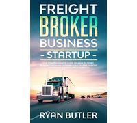 Freight Broker Business Startup: The Comprehensive Guide on How to Start, Run and Grow a Successful Freight Brokerage Business from Scratch