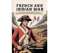 FRENCH AND INDIAN WAR: How A Global Conflict Shaped The Course Of History From The Ohio Valley To The Plains Of Abraham (Echoes of Native America)