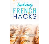 French Baking Hacks:::: “Your Ultimate Guide to Explore the Classic French Kitchen and Make the PERFECT Recipes.”