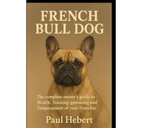 French Bull Dog: The Complete Owner's Guide in Health, Training, Grooming and Temperament of Your Frenchie