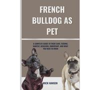 FRENCH BULLDOG AS PET: A COMPLETE GUIDE TO THEIR CARE, FEEDING, HABITAT, BEHAVIOR, OWNERSHIP, AND WHAT YOU NEED TO KNOW