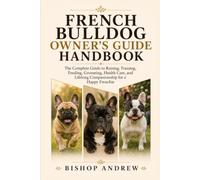 French Bulldog Owner’s Guide Handbook: The Complete Guide to Raising, Training, Feeding, Grooming, Health Care, and Lifelong Companionship for a Happy Frenchie
