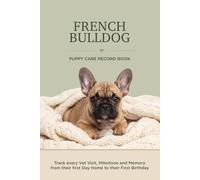 French Bulldog Puppy Care Record Book: Track Every Vet Visit, Milestone and Memory From Their First Day Home to Their First Birthday
