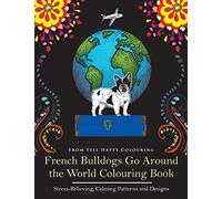 French Bulldogs Go Around the World Colouring Book: Stress-Relieving, Calming Patterns and Designs Volume 1: Frenchie Coloring Book: Fun Frenchie Coloring Book for Adults and Kids 10+