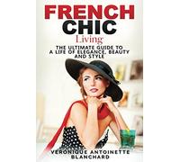French Chic Living: The Ultimate Guide to a Life of Elegance, Beauty and Style (French Chic, Style and Beauty, Fashion Guide, Style Secrets, Capsule Wardrobe, Parisian Chic, Minimalist Living)