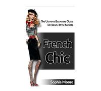 French Chic: The Ultimate Beginners Guide To French Style Secrets