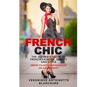 French Chic: The Ultimate Guide to French Fashion, Beauty and Style; Dress Classy and Elegant on Any Budget (French Chic, Style and Beauty, Fashion Guide, Style Secrets)
