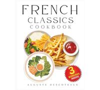 French Classics Cookbook: Delicious Step-by-Step Recipes, Wine Pairings, and Chef Secrets to Master the Art of France’s Most Iconic Cuisine