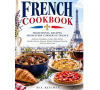 French Cookbook: Traditional Recipes from Every Corner of France: Authentic Breakfasts, Soups, Main Dishes, Breads, Pastries, Desserts, Drinks, and ... Cook (Ava Kitchen World Cookbook Collection)