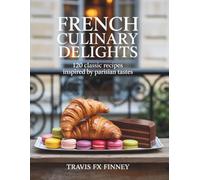 French Culinary Delights: 120 Classic Recipes Inspired by Parisian Tastes - Travis FX Finney