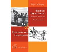 French Equitation: A Baucherist in America 1922 & Hand-book for Horsewomen: Explanation of the rider's aids and the steps of training horses by Henry ... of the rider's aids and the steps of traini