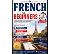 French for Beginners: Master Pronunciation, Everyday Vocabulary, Essential Grammar, Real Conversations, and Speak French Confidently in Just 15 Minutes Daily for Fast Fluency and Success