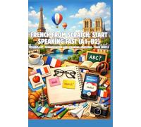 French from Scratch: Start Speaking Fast (A1-B2) Vocabulary, Pronunciation and Essential Grammar - Made Simple