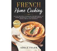 French Home Cooking: 80 Easy Recipes Cookbook For Preparing At Home Traditional And Modern French Dishes, Bread And Desserts