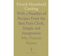 French Household Cooking: With a Number of Recipes From the Best Paris Chefs, Simple and Inexpensive