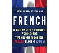 French: Learn French for Beginners: A Simple Guide that Will Help You on Your Language Learning Journey