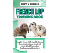 FRENCH LOP TRAINING BOOK: Complete Owners Guide From The History, Characteristics, Appearance, Breed Standard, Health Issues, Care Requirements, And Much More.