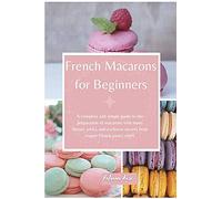 French Macarons for Beginners: A complete and Simple Guide to the Preparation of Macarons with Many Flavors, Tricks, and Exclusive Secrets from Expert French Pastry Chefs: 1