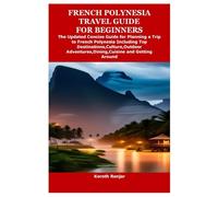 FRENCH POLYNESIA TRAVEL GUIDE FOR BEGINNERS: The Updated Concise Guide for Planning a Trip to French Polynesia Including Top Destinations,Culture,Outdoor Adventures,Dining,Cuisine and Getting Around