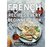 French Recipes Every Beginner Cook Should Brave: Delightful Gastronomic Endeavors: Embrace the Art of French Cuisine with Essential Recipes Ideal for Aspiring Cooks