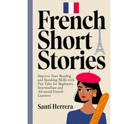 French Short Stories: Improve Your Reading and Speaking Skills with Fun Tales for Beginners, Intermediate and Advanced French Learners