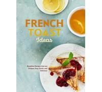 French Toast Ideas: Breakfast Recipes that are Unique, Easy, Quick, and Delicious (French Toast Recipes)