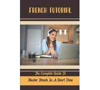 French Tutorial: The Complete Guide To Master French In A Short Time