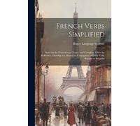 French Verbs Simplified: Rules for the Formation of Tenses, and Complete Tables for Reference, Showing at a Glance the Conjugation of Every Verb, Regular or Irregular