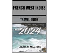 FRENCH WEST INDIES TRAVEL GUIDE 2024: Diving into Paradise, A Journey Through The French Antilles Of The Caribbean