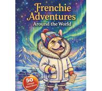 Frenchie Adventures Around the World: 50 Unique Scenes of Pups Traveling the Globe (The Frenchie Collection: A French Bulldog Coloring Adventure.)