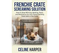 Frenchie Crate Screaming Solution: How to Stop Whining, Barking, Panic, and Resistance So Your French Bulldog Feels Safe in the Crate