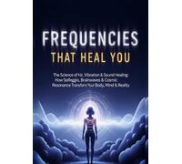 Frequencies That Heal You: The Science of Hz, Vibration & Sound Healing: How Solfeggio, Brainwaves & Cosmic Resonance Transform Your Body, Mind & Reality.