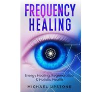 Frequency Healing: Energy Healing, Regeneration & Holistic Health (Frequency and Energy Healing (series of 2))