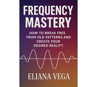 Frequency Mastery: How to Break Free from Old Patterns and Create Your Desired Reality