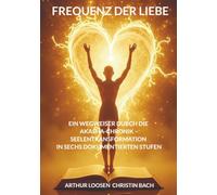 Frequenz der Liebe: Ein Wegweiser durch die Akasha-Chronik - Seelentransformation in sechs dokumentierten Stufen