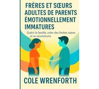 FRÈRES ET SŒURS ADULTES DE PARENTS ÉMOTIONNELLEMENT IMMATURES: Guérir la famille, créer des limites saines et se reconstruire