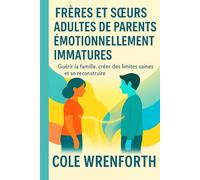 FRÈRES ET SŒURS ADULTES DE PARENTS ÉMOTIONNELLEMENT IMMATURES: Guérir la famille, créer des limites saines et se reconstruire