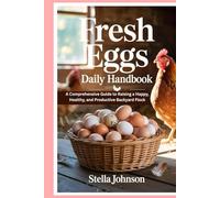 Fresh Eggs Daily Handbook: A Comprehensive Guide to Raising a Happy, Healthy, and Productive Backyard Flock