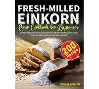 Fresh-Milled Einkorn Flour Cookbook: A complete guide to baking with fresh-milled einkorn flour learn milling, storing, and crafting nutritious recipes with ancient whole grain