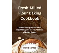 Fresh-Milled Flour Baking Cookbook: Understanding Whole Grains, Fresh Flour, and the Foundations of Better Baking