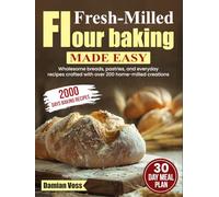 Fresh-Milled Flour Baking Made Easy: Wholesome breads, pastries, and everyday recipes crafted with over 200 home-milled creations