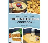 Fresh Milled Flour Cookbook: by Grains In Small Places