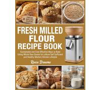 Fresh Milled Flour Recipe Book: Sustainable and Cost Effective Ways to Bake Using Whole Raw Grains for a More Self Sufficient and Healthy Modern Kitchen Lifestyle