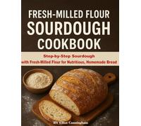Fresh-milled flour sourdough cookbook: Step-by-Step Sourdough with Fresh-Milled Flour for Nutritious, Homemade Bread